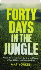 FORTY DAYS IN THE JUNGLE: Behind the Extraordinary Survival and Rescue of Four Children Lost in the Amazon