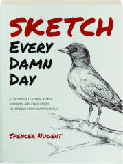 SKETCH EVERY DAMN DAY: 52 Weeks of Lessons, Demos, Prompts, and Challenges to Improve Your Drawing Skills