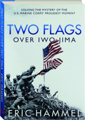 TWO FLAGS OVER IWO JIMA: Solving the Mystery of the U.S. Marine Corps' Proudest Moment