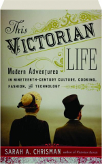 THIS VICTORIAN LIFE: Modern Adventures in Nineteenth-Century Culture, Cooking, Fashion, and Technology