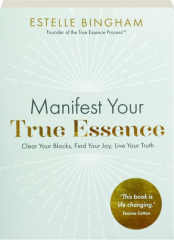 MANIFEST YOUR TRUE ESSENCE: Clear Your Blocks, Find Your Joy, Live Your Truth