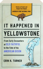IT HAPPENED IN YELLOWSTONE: From Early Encounters at Old Faithful to the Fate of the American Bison