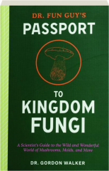DR. FUN GUY'S PASSPORT TO KINGDOM FUNGI: A Scientist's Guide to the Wild and Wonderful World of Mushrooms, Molds, and More