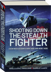 SHOOTING DOWN THE STEALTH FIGHTER: Eyewitness Accounts from Those Who Were There