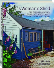 A WOMAN'S SHED: She Sheds for Women to Create, Write, Make, Grow, Think, and Escape