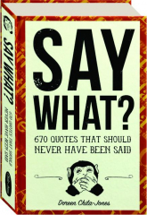 SAY WHAT? 670 Quotes That Should Never Have Been Said