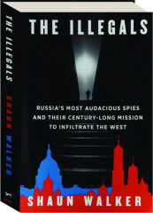 THE ILLEGALS: Russia's Most Audacious Spies and Their Century-Long Mission to Infiltrate the West