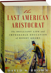 THE LAST AMERICAN ARISTOCRAT: The Brilliant Life and Improbable Education of Henry Adams