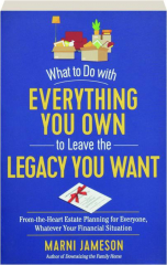 WHAT TO DO WITH EVERYTHING YOU OWN TO LEAVE THE LEGACY YOU WANT