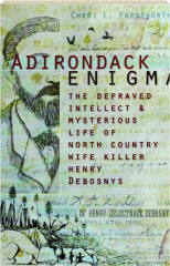 ADIRONDACK ENIGMA: The Depraved Intellect & Mysterious Life of North Country Wife Killer Henry Debosnys
