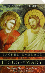 THE SACRED EMBRACE OF JESUS AND MARY: The Sexual Mystery at the Heart of the Christian Tradition