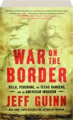 WAR ON THE BORDER: Villa, Pershing, the Texas Rangers, and an American Invasion