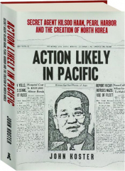 ACTION LIKELY IN PACIFIC: Secret Agent Kilsoo Haan, Pearl Harbor and the Creation of North Korea