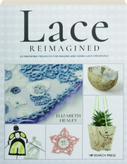 LACE REIMAGINED: 30 Inspiring Projects for Making and Using Lace Creatively