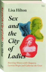 SEX AND THE CITY OF LADIES: Rewriting History with Cleopatra, Lucrezia Borgia and Catherine the Great