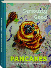 SERIOUSLY GOOD PANCAKES: Over 70 Recipes for the Best Ever Pancakes