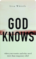 GOD KNOWS: When Your Worries and Whys Need More Than Temporary Relief