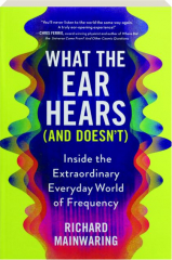 WHAT THE EAR HEARS (AND DOESN'T): Inside the Extraordinary Everyday World of Frequency