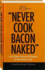 "NEVER COOK BACON NAKED": And Other Words of Wisdom for the Home Cook