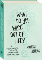 WHAT DO YOU WANT OUT OF LIFE? A Philosophical Guide to Figuring Out What Matters
