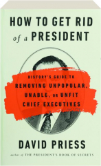 HOW TO GET RID OF A PRESIDENT: History's Guide to Removing Unpopular, Unable, or Unfit Chief Executives