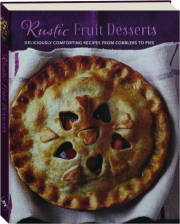 RUSTIC FRUIT DESSERTS: Deliciously Comforting Recipes from Cobblers to Pies