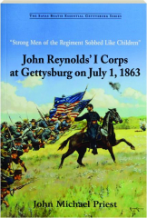 STRONG MEN OF THE REGIMENT SOBBED LIKE CHILDREN: John Reynolds' I Corps at Gettysburg on July 1, 1863