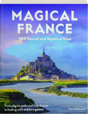 MAGICAL FRANCE: 500 Sacred and Mystical Sites--From Pilgrim Paths and Holy Shrines to Healing Wells and Fairy Grottos