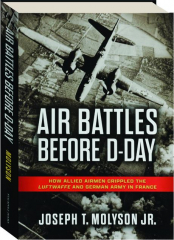 AIR BATTLES BEFORE D-DAY: How Allied Airmen Crippled the Luftwaffe and German Army in France
