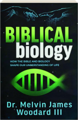 BIBLICAL BIOLOGY: How the Bible and Biology Shape Our Understanding of Life