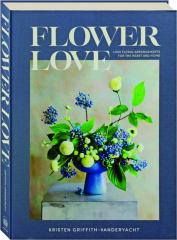 FLOWER LOVE: Lush Flower Arrangements for the Heart and Home