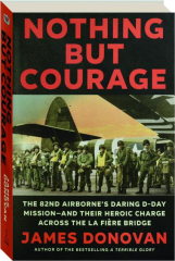 NOTHING BUT COURAGE: The 82nd Airborne's Daring D-Day Mission--And Their Heroic Charge Across the LA Fiere Bridge