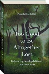 TOO GOOD TO BE ALTOGETHER LOST: Rediscovering Laura Ingalls Wilder's Little House Books