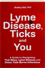 LYME DISEASE, TICKS AND YOU: A Guide to Navigating Tick Bites, Lyme Disease and Other Tick-Borne Infections