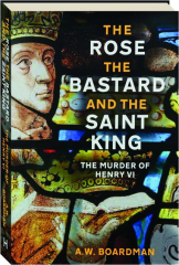 THE ROSE, THE BASTARD AND THE SAINT KING: The Murder of Henry VI