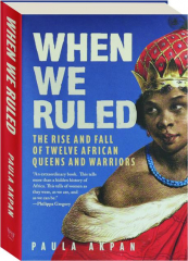 WHEN WE RULED: The Rise and Fall of Twelve African Queens and Warriors