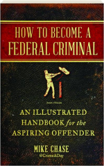 HOW TO BECOME A FEDERAL CRIMINAL: An Illustrated Handbook for the Aspiring Offender