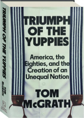 TRIUMPH OF THE YUPPIES: America, the Eighties, and the Creation of an Unequal Nation
