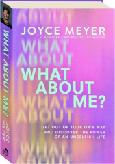WHAT ABOUT ME?: Get Out of Your Own Way and Discover the Power of an Unselfish Life