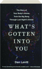 WHAT'S GOTTEN INTO YOU: The Story of Your Body's Atoms, from the Big Bang Through Last Night's Dinner