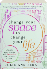 CHANGE YOUR SPACE TO CHANGE YOUR LIFE: Elevate Your Energy with Feng Shui One Room at a Time