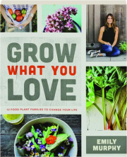 GROW WHAT YOU LOVE: 12 Food Plant Families to Change Your Life