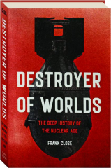 DESTROYER OF WORLDS: The Deep History of the Nuclear Age