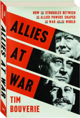 ALLIES AT WAR: How the Struggles Between the Allied Powers Shaped the War and the World