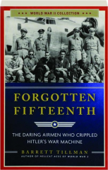 FORGOTTEN FIFTEENTH: The Daring Airmen Who Crippled Hitler's War Machine