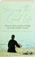 SEIZING THE GOOD LIFE: Discover Peace and Joy Through the Study of John's Gospel