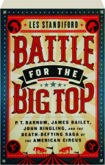 BATTLE FOR THE BIG TOP: P.T. Barnum, James Bailey, John Ringling, and the Death-Defying Saga of the American Circus