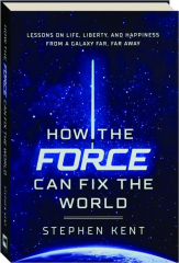 HOW THE FORCE CAN FIX THE WORLD: Lessons on Life, Liberty, and Happiness from a Galaxy Far, Far Away