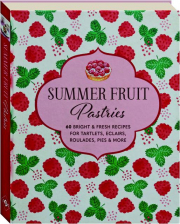 SUMMER FRUIT PASTRIES: 60 Bright & Fresh Recipes for Tartlets, Eclairs, Roulades, Pies & More