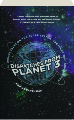 DISPATCHES FROM PLANET 3: 32 (Brief) Tales on the Solar System, the Milky Way, and Beyond